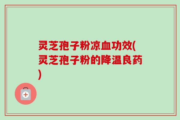 灵芝孢子粉凉功效(灵芝孢子粉的降温良药) 灵芝孢子粉凉功效(灵芝孢子粉的降温良药)