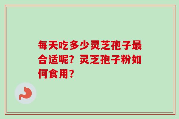 每天吃多少灵芝孢子合适呢?灵芝孢子粉如何食用? 每天吃多少灵芝孢子合适呢?灵芝孢子粉如何食用?