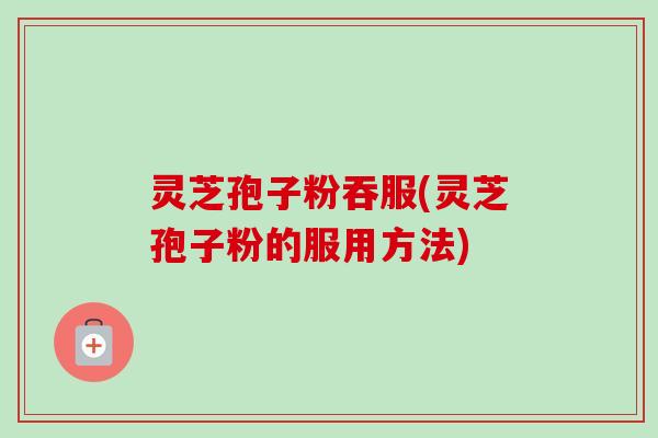 灵芝孢子粉吞服(灵芝孢子粉的服用方法)
