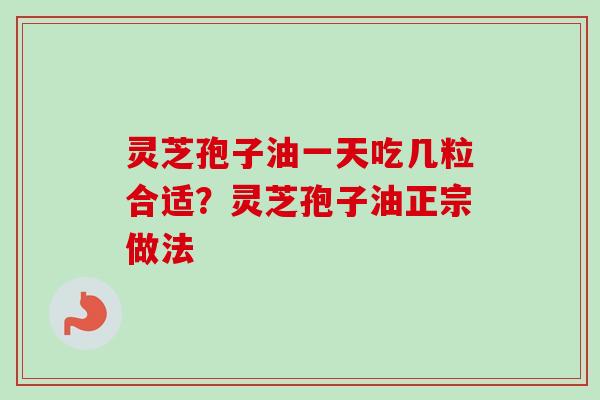 灵芝孢子油一天吃几粒合适？灵芝孢子油正宗做法