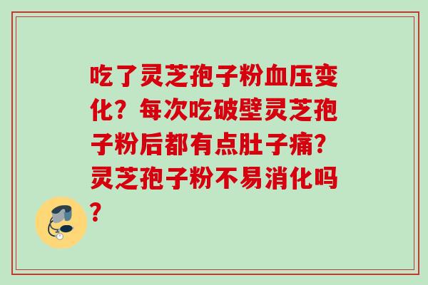 吃了灵芝孢子粉变化?每次吃破壁灵芝孢子粉后都有点肚子痛?灵芝孢子粉不易消化吗? 吃了灵芝孢子粉变化?每次吃破壁灵芝孢子粉后都有点肚子痛?灵芝孢子粉不易消化吗?