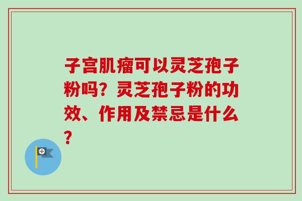 子宫可以灵芝孢子粉吗?灵芝孢子粉的功效、作用及禁忌是什么? 子宫可以灵芝孢子粉吗?灵芝孢子粉的功效、作用及禁忌是什么?