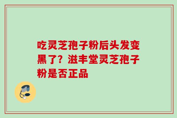 吃灵芝孢子粉后头发变黑了？滋丰堂灵芝孢子粉是否正品