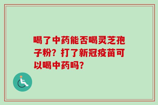 喝了能否喝灵芝孢子粉?打了新冠疫苗可以喝吗? 喝了能否喝灵芝孢子粉?打了新冠疫苗可以喝吗?