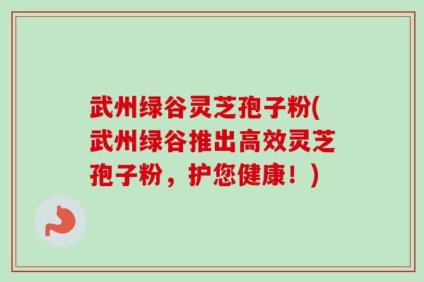 武州绿谷灵芝孢子粉(武州绿谷推出高效灵芝孢子粉,护您健康!) 武州绿谷灵芝孢子粉(武州绿谷推出高效灵芝孢子粉,护您健康!)