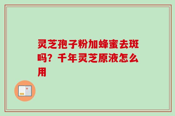 灵芝孢子粉加蜂蜜去斑吗？千年灵芝原液怎么用