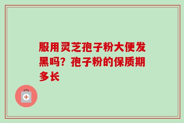 服用灵芝孢子粉大便发黑吗?孢子粉的保质期多长 服用灵芝孢子粉大便发黑吗?孢子粉的保质期多长