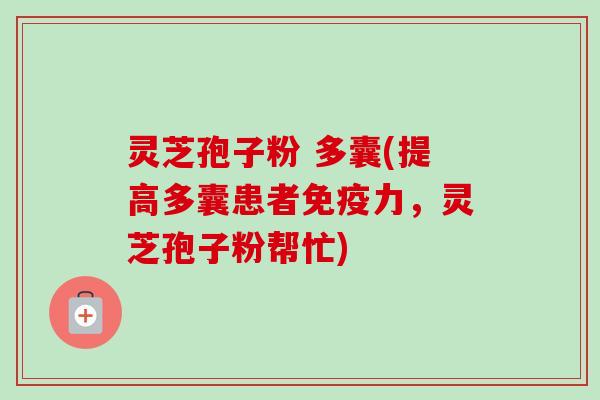 灵芝孢子粉 多囊(提高多囊患者免疫力,灵芝孢子粉帮忙) 灵芝孢子粉 多囊(提高多囊患者免疫力,灵芝孢子粉帮忙)