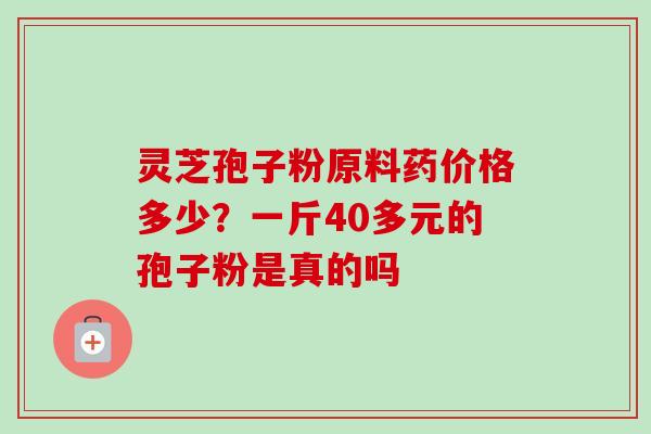 灵芝孢子粉原料药价格多少？一斤40多元的孢子粉是真的吗