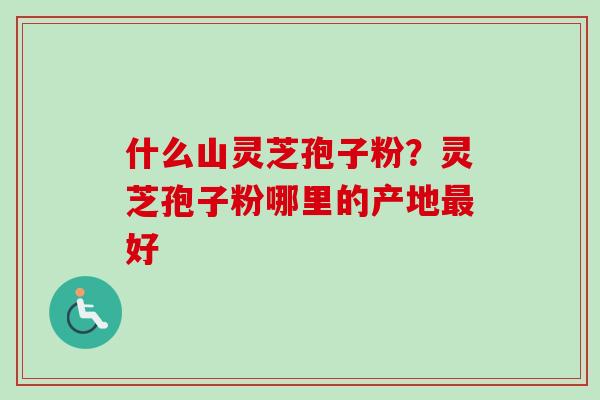什么山灵芝孢子粉？灵芝孢子粉哪里的产地好