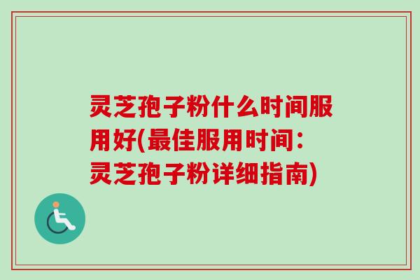灵芝孢子粉什么时间服用好(佳服用时间:灵芝孢子粉详细指南) 灵芝孢子粉什么时间服用好(佳服用时间:灵芝孢子粉详细指南)