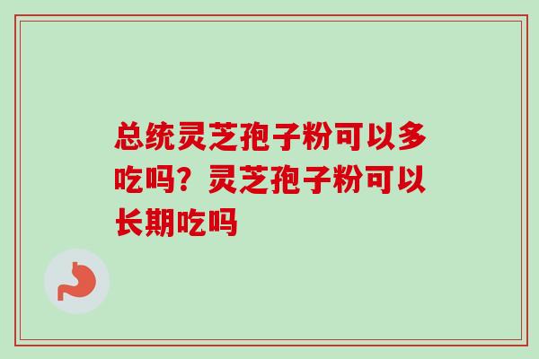 总统灵芝孢子粉可以多吃吗？灵芝孢子粉可以长期吃吗
