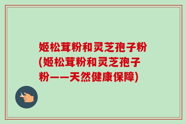 姬松茸粉和灵芝孢子粉(姬松茸粉和灵芝孢子粉——天然健康保障)