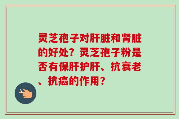 灵芝孢子对和脏的好处?灵芝孢子粉是否有、抗、抗的作用? 灵芝孢子对和脏的好处?灵芝孢子粉是否有、抗、抗的作用?
