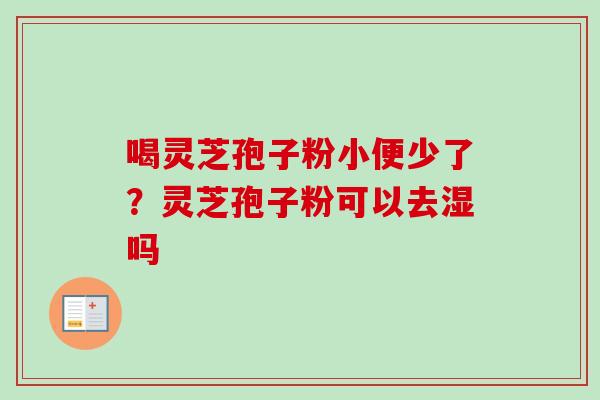 喝灵芝孢子粉小便少了?灵芝孢子粉可以去湿吗 喝灵芝孢子粉小便少了?灵芝孢子粉可以去湿吗
