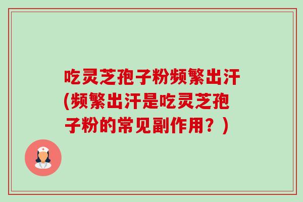 吃灵芝孢子粉频繁出汗(频繁出汗是吃灵芝孢子粉的常见副作用?) 吃灵芝孢子粉频繁出汗(频繁出汗是吃灵芝孢子粉的常见副作用?)