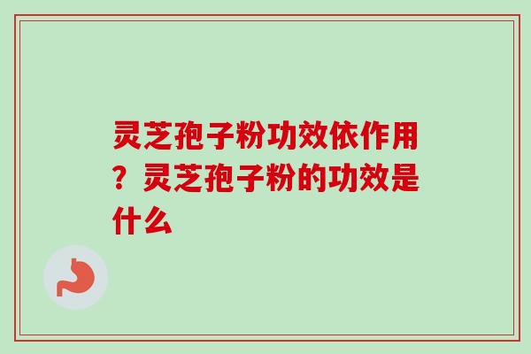 灵芝孢子粉功效依作用?灵芝孢子粉的功效是什么 灵芝孢子粉功效依作用?灵芝孢子粉的功效是什么