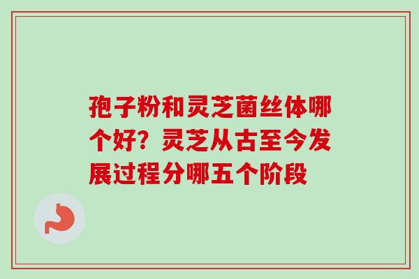 孢子粉和灵芝菌丝体哪个好？灵芝从古至今发展过程分哪五个阶段