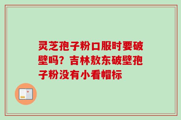 灵芝孢子粉口服时要破壁吗?吉林敖东破壁孢子粉没有小看帽标 灵芝孢子粉口服时要破壁吗?吉林敖东破壁孢子粉没有小看帽标