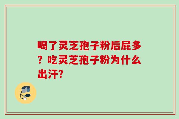 喝了灵芝孢子粉后屁多?吃灵芝孢子粉为什么出汗? 喝了灵芝孢子粉后屁多?吃灵芝孢子粉为什么出汗?
