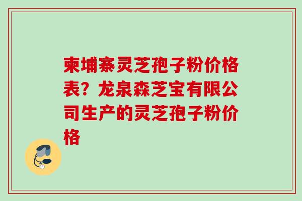 柬埔寨灵芝孢子粉价格表?龙泉森芝宝有限公司生产的灵芝孢子粉价格 柬埔寨灵芝孢子粉价格表?龙泉森芝宝有限公司生产的灵芝孢子粉价格