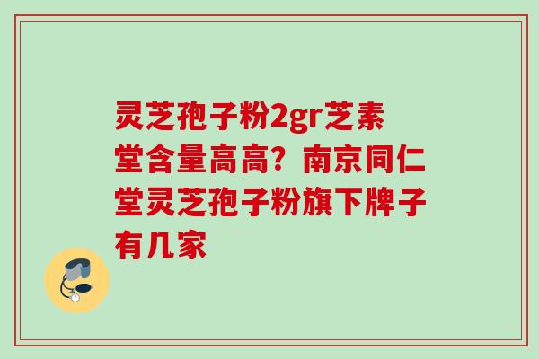 灵芝孢子粉2gr芝素堂含量高高?南京同仁堂灵芝孢子粉旗下牌子有几家 灵芝孢子粉2gr芝素堂含量高高?南京同仁堂灵芝孢子粉旗下牌子有几家