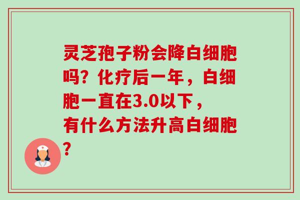 灵芝孢子粉会降吗?后一年,一直在3.0以下,有什么方法升高? 灵芝孢子粉会降吗?后一年,一直在3.0以下,有什么方法升高?