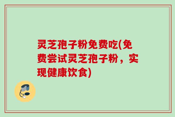 灵芝孢子粉免费吃(免费尝试灵芝孢子粉,实现健康饮食) 灵芝孢子粉免费吃(免费尝试灵芝孢子粉,实现健康饮食)