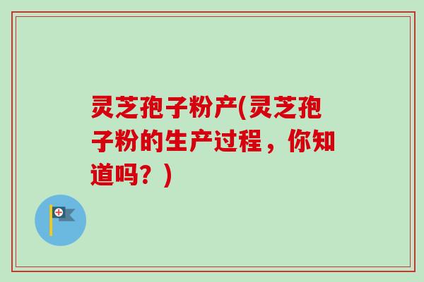 灵芝孢子粉产(灵芝孢子粉的生产过程，你知道吗？)