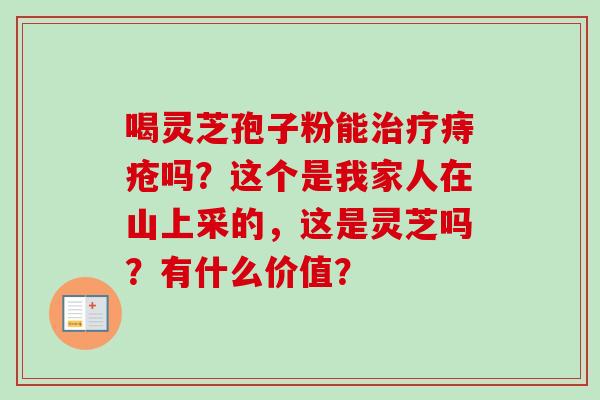 喝灵芝孢子粉能痔疮吗?这个是我家人在山上采的,这是灵芝吗?有什么价值? 喝灵芝孢子粉能痔疮吗?这个是我家人在山上采的,这是灵芝吗?有什么价值?