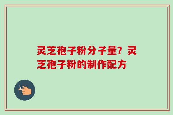 灵芝孢子粉分子量?灵芝孢子粉的制作配方 灵芝孢子粉分子量?灵芝孢子粉的制作配方