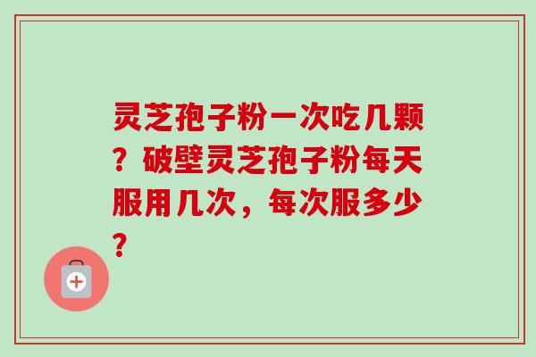 灵芝孢子粉一次吃几颗?破壁灵芝孢子粉每天服用几次,每次服多少? 灵芝孢子粉一次吃几颗?破壁灵芝孢子粉每天服用几次,每次服多少?