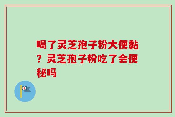 喝了灵芝孢子粉大便黏?灵芝孢子粉吃了会吗 喝了灵芝孢子粉大便黏?灵芝孢子粉吃了会吗