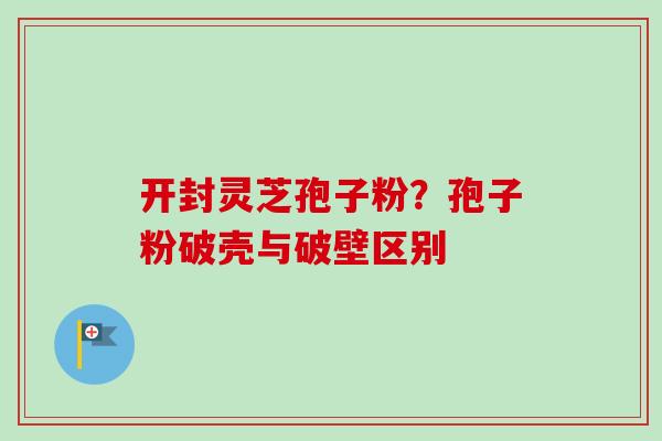 开封灵芝孢子粉?孢子粉破壳与破壁区别 开封灵芝孢子粉?孢子粉破壳与破壁区别