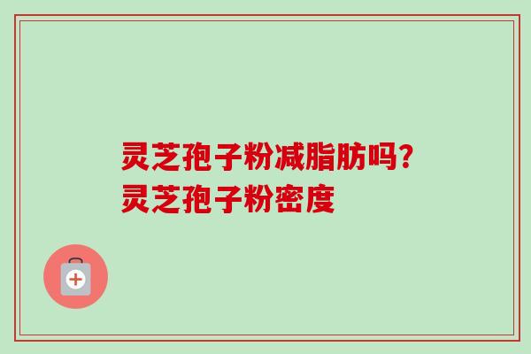 灵芝孢子粉减脂肪吗?灵芝孢子粉密度 灵芝孢子粉减脂肪吗?灵芝孢子粉密度