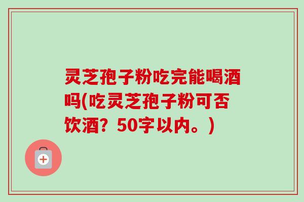 灵芝孢子粉吃完能喝酒吗(吃灵芝孢子粉可否饮酒?50字以内。) 灵芝孢子粉吃完能喝酒吗(吃灵芝孢子粉可否饮酒?50字以内。)