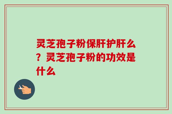 灵芝孢子粉么？灵芝孢子粉的功效是什么