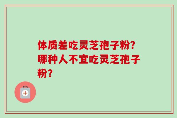 体质差吃灵芝孢子粉?哪种人不宜吃灵芝孢子粉? 体质差吃灵芝孢子粉?哪种人不宜吃灵芝孢子粉?