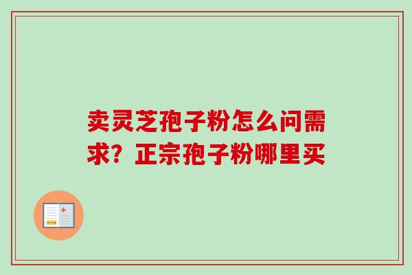 卖灵芝孢子粉怎么问需求?正宗孢子粉哪里买 卖灵芝孢子粉怎么问需求?正宗孢子粉哪里买