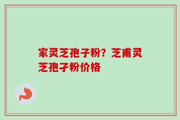 家灵芝孢子粉?芝甫灵芝孢孑粉价格 家灵芝孢子粉?芝甫灵芝孢孑粉价格