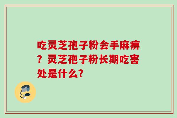 吃灵芝孢子粉会手麻痹?灵芝孢子粉长期吃害处是什么? 吃灵芝孢子粉会手麻痹?灵芝孢子粉长期吃害处是什么?
