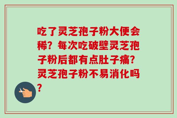 吃了灵芝孢子粉大便会稀?每次吃破壁灵芝孢子粉后都有点肚子痛?灵芝孢子粉不易消化吗? 吃了灵芝孢子粉大便会稀?每次吃破壁灵芝孢子粉后都有点肚子痛?灵芝孢子粉不易消化吗?