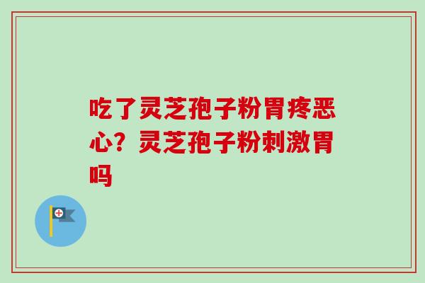 吃了灵芝孢子粉胃疼恶心?灵芝孢子粉刺激胃吗 吃了灵芝孢子粉胃疼恶心?灵芝孢子粉刺激胃吗