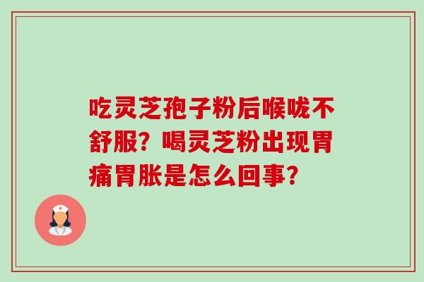 吃灵芝孢子粉后喉咙不舒服?喝灵芝粉出现胃痛胃胀是怎么回事? 吃灵芝孢子粉后喉咙不舒服?喝灵芝粉出现胃痛胃胀是怎么回事?