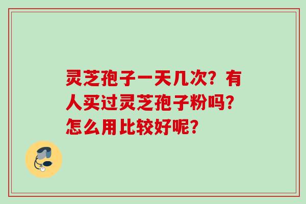 灵芝孢子一天几次?有人买过灵芝孢子粉吗?怎么用比较好呢? 灵芝孢子一天几次?有人买过灵芝孢子粉吗?怎么用比较好呢?