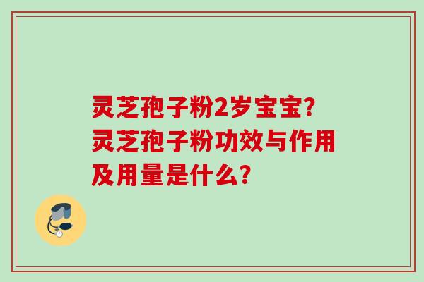 灵芝孢子粉2岁宝宝？灵芝孢子粉功效与作用及用量是什么？