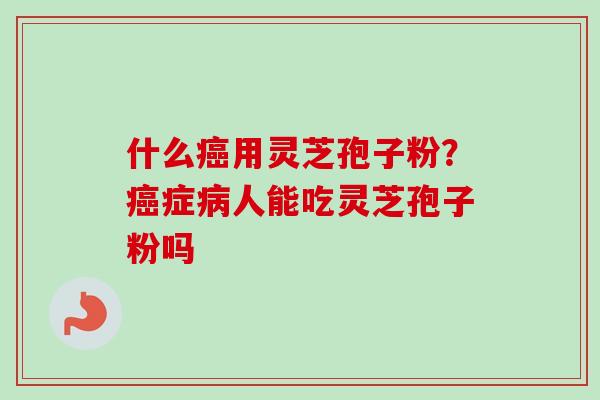 什么用灵芝孢子粉?症人能吃灵芝孢子粉吗 什么用灵芝孢子粉?症人能吃灵芝孢子粉吗