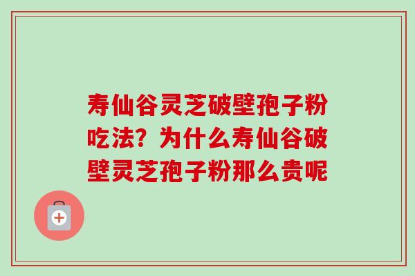 寿仙谷灵芝破壁孢子粉吃法?为什么寿仙谷破壁灵芝孢子粉那么贵呢 寿仙谷灵芝破壁孢子粉吃法?为什么寿仙谷破壁灵芝孢子粉那么贵呢