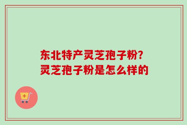 东北特产灵芝孢子粉？灵芝孢子粉是怎么样的