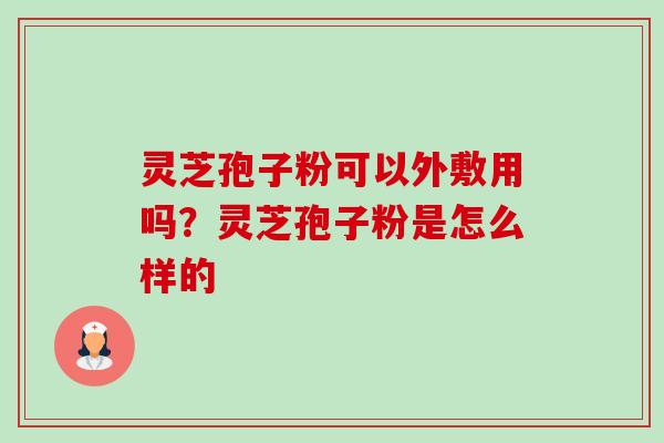 灵芝孢子粉可以外敷用吗?灵芝孢子粉是怎么样的 灵芝孢子粉可以外敷用吗?灵芝孢子粉是怎么样的